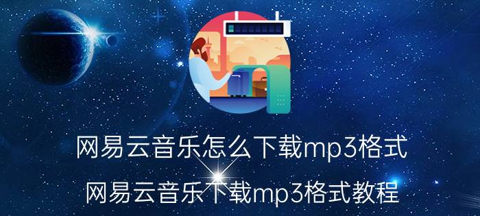 网易云音乐怎么下载mp3格式 网易云音乐下载mp3格式教程